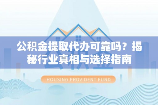 高埗公积金提取代办可靠吗？揭秘行业真相与选择指南