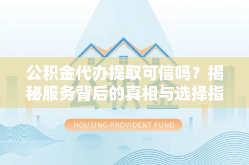 高埗公积金代办提取可信吗？揭秘服务背后的真相与选择指南