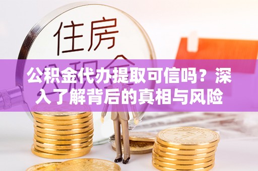 高埗公积金代办提取可信吗？深入了解背后的真相与风险