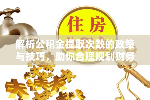 高埗解析公积金提取次数的政策与技巧，助你合理规划财务未来