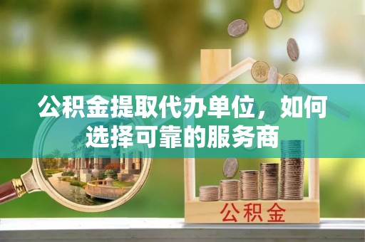 高埗公积金提取代办单位，如何选择可靠的服务商