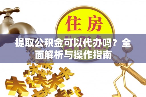 高埗提取公积金可以代办吗？全面解析与操作指南