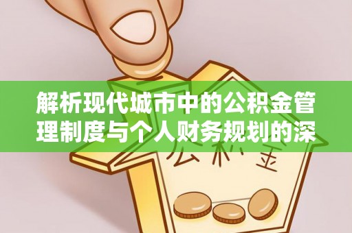 高埗解析现代城市中的公积金管理制度与个人财务规划的深度关联