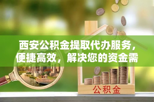 高埗西安公积金提取代办服务，便捷高效，解决您的资金需求