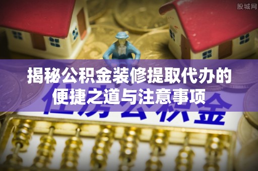 高埗揭秘公积金装修提取代办的便捷之道与注意事项