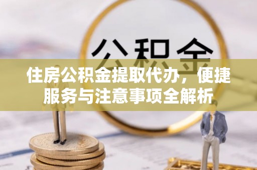 高埗住房公积金提取代办，便捷服务与注意事项全解析