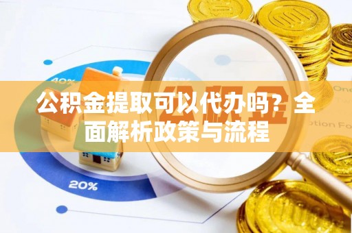 高埗公积金提取可以代办吗？全面解析政策与流程