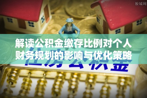 高埗解读公积金缴存比例对个人财务规划的影响与优化策略