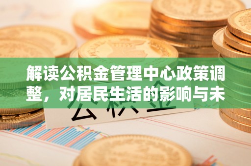 高埗解读公积金管理中心政策调整，对居民生活的影响与未来展望