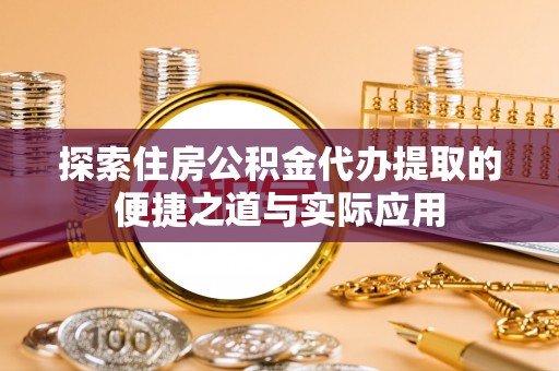高埗探索住房公积金代办提取的便捷之道与实际应用