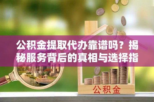 高埗公积金提取代办靠谱吗？揭秘服务背后的真相与选择指南