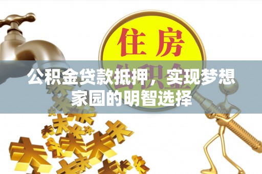 高埗公积金贷款抵押，实现梦想家园的明智选择