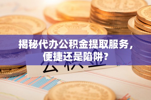 高埗揭秘代办公积金提取服务，便捷还是陷阱？