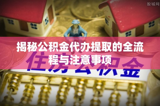 高埗揭秘公积金代办提取的全流程与注意事项