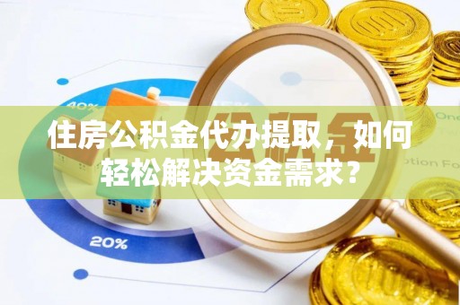 高埗住房公积金代办提取，如何轻松解决资金需求？
