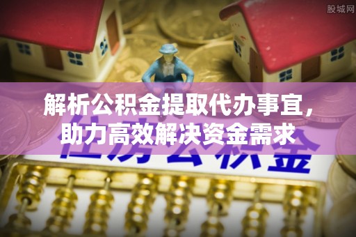 高埗解析公积金提取代办事宜，助力高效解决资金需求