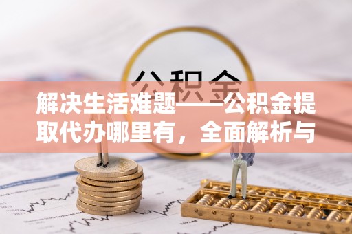 高埗解决生活难题——公积金提取代办哪里有，全面解析与服务推荐