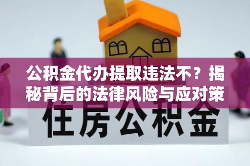 高埗公积金代办提取违法不？揭秘背后的法律风险与应对策略