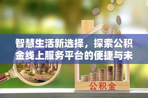 高埗智慧生活新选择，探索公积金线上服务平台的便捷与未来