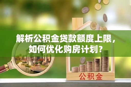 高埗解析公积金贷款额度上限，如何优化购房计划？
