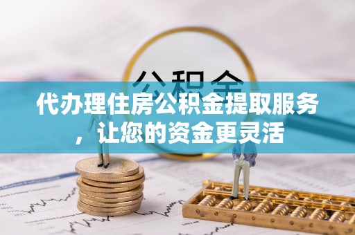 高埗代办理住房公积金提取服务，让您的资金更灵活