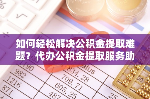 高埗如何轻松解决公积金提取难题？代办公积金提取服务助您一臂之力