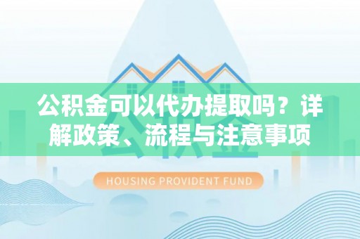 高埗公积金可以代办提取吗？详解政策、流程与注意事项