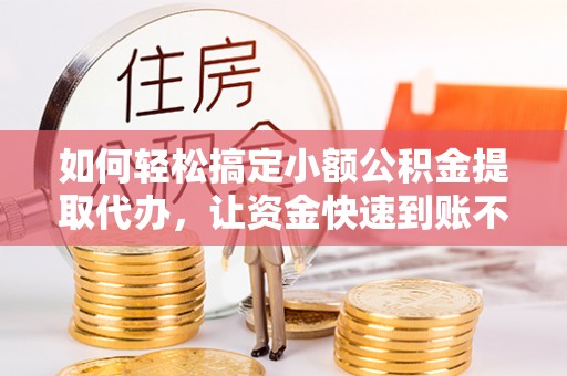 高埗如何轻松搞定小额公积金提取代办，让资金快速到账不是梦