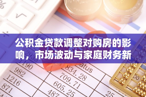 高埗公积金贷款调整对购房的影响，市场波动与家庭财务新趋势