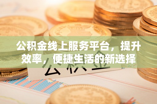高埗公积金线上服务平台，提升效率，便捷生活的新选择