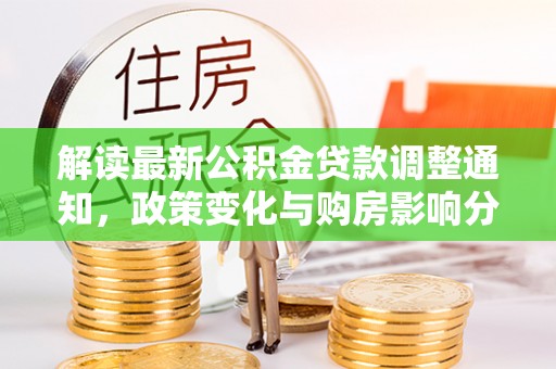 高埗解读最新公积金贷款调整通知，政策变化与购房影响分析
