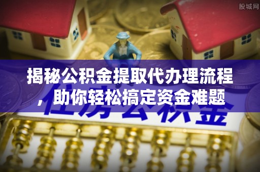 高埗揭秘公积金提取代办理流程，助你轻松搞定资金难题
