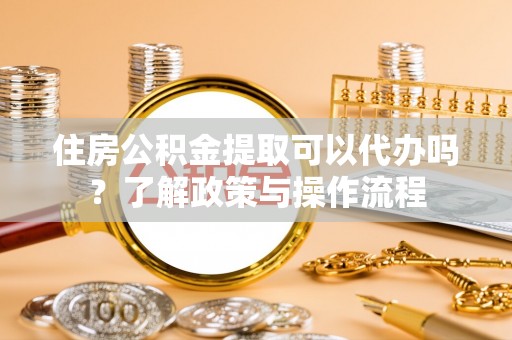 高埗住房公积金提取可以代办吗？了解政策与操作流程