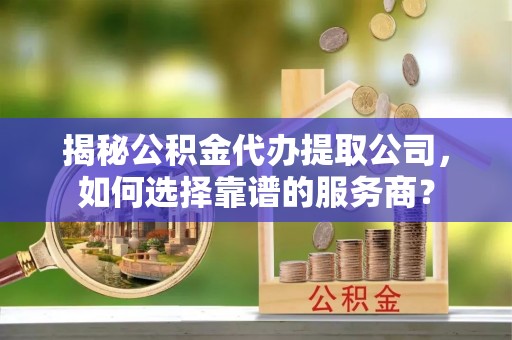 高埗揭秘公积金代办提取公司，如何选择靠谱的服务商？