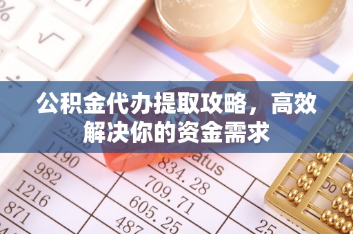 高埗公积金代办提取攻略，高效解决你的资金需求