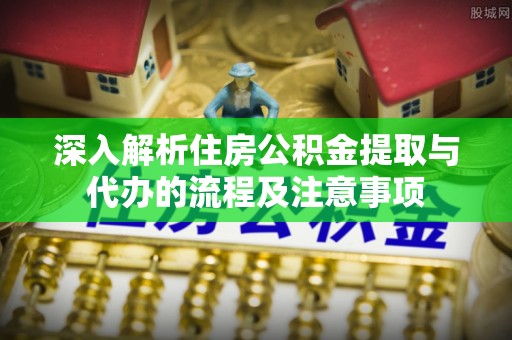 高埗深入解析住房公积金提取与代办的流程及注意事项