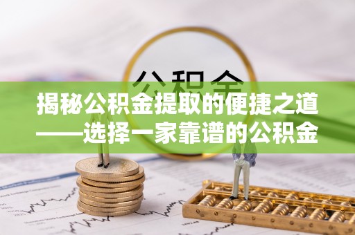 高埗揭秘公积金提取的便捷之道——选择一家靠谱的公积金提取代办公司