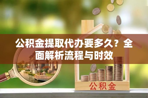 高埗公积金提取代办要多久？全面解析流程与时效