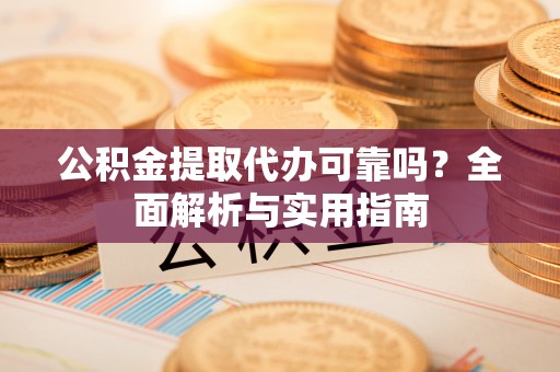 高埗公积金提取代办可靠吗？全面解析与实用指南