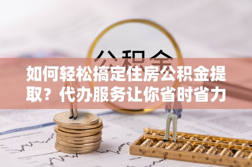 高埗如何轻松搞定住房公积金提取？代办服务让你省时省力