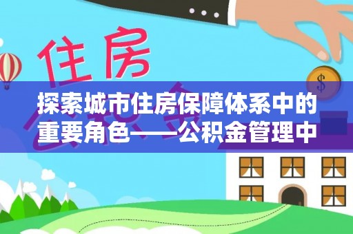 高埗探索城市住房保障体系中的重要角色——公积金管理中心