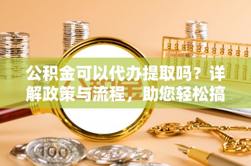 高埗公积金可以代办提取吗？详解政策与流程，助您轻松搞定！
