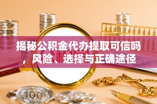 高埗揭秘公积金代办提取可信吗，风险、选择与正确途径