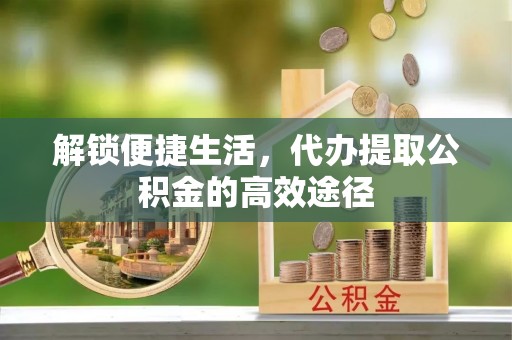 高埗解锁便捷生活，代办提取公积金的高效途径