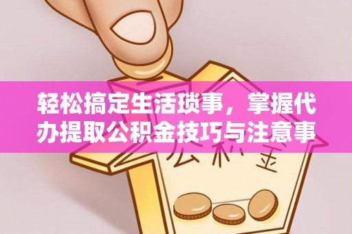 高埗轻松搞定生活琐事，掌握代办提取公积金技巧与注意事项
