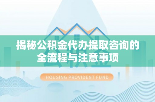 高埗揭秘公积金代办提取咨询的全流程与注意事项