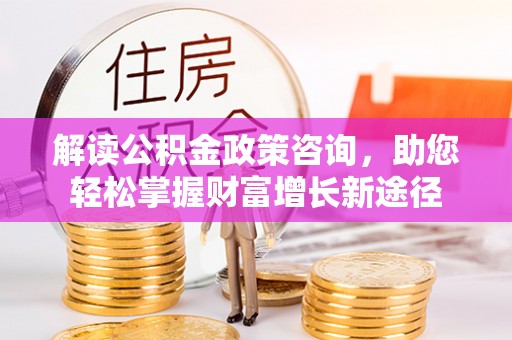 高埗解读公积金政策咨询，助您轻松掌握财富增长新途径