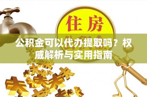高埗公积金可以代办提取吗？权威解析与实用指南