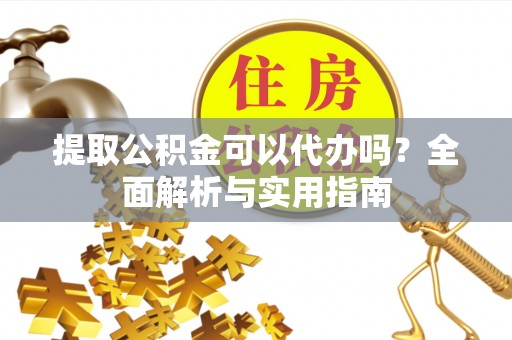 高埗提取公积金可以代办吗？全面解析与实用指南