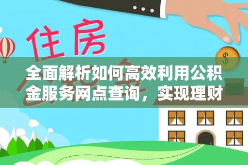 高埗全面解析如何高效利用公积金服务网点查询，实现理财与生活优化